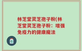 林芝堂灵芝孢子粉(林芝堂灵芝孢子粉：增强免疫力的健康魔法