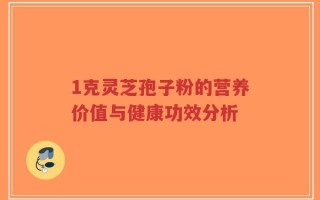1克灵芝孢子粉的营养价值与健康功效分析