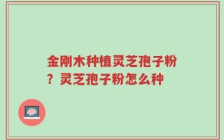 金刚木种植灵芝孢子粉？灵芝孢子粉怎么种