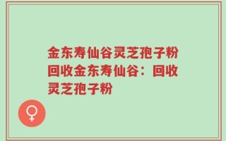 金东寿仙谷灵芝孢子粉回收金东寿仙谷：回收灵芝孢子粉