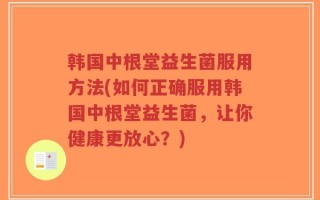 韩国中根堂益生菌服用方法(如何正确服用韩国中根堂益生菌，让你健康更放心？)