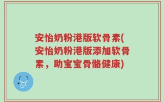 安怡奶粉港版软骨素(安怡奶粉港版添加软骨素，助宝宝骨骼健康)