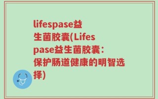 lifespase益生菌胶囊(Lifespase益生菌胶囊：保护肠道健康的明智选择)