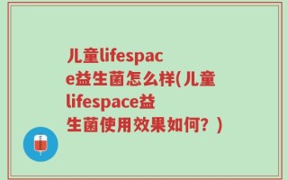 儿童lifespace益生菌怎么样(儿童lifespace益生菌使用效果如何？)