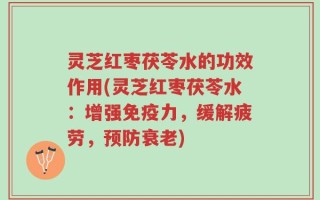 灵芝红枣茯苓水的功效作用(灵芝红枣茯苓水：增强免疫力，缓解疲劳，预防衰老)