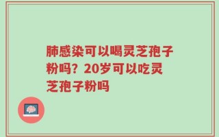 肺感染可以喝灵芝孢子粉吗？20岁可以吃灵芝孢子粉吗