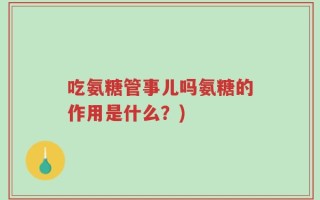 吃氨糖管事儿吗氨糖的作用是什么？)