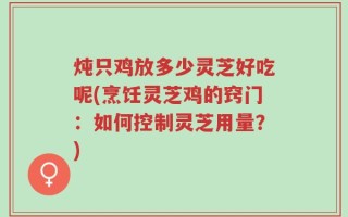 炖只鸡放多少灵芝好吃呢(烹饪灵芝鸡的窍门：如何控制灵芝用量？)