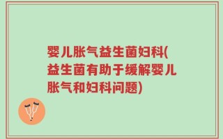 婴儿胀气益生菌妇科(益生菌有助于缓解婴儿胀气和妇科问题)