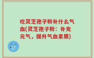 吃灵芝孢子粉补什么气血(灵芝孢子粉：补充元气，提升气血素质)