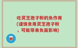 吃灵芝孢子粉的负作用(谨慎食用灵芝孢子粉，可能带来负面影响)