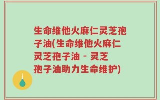 生命维他火麻仁灵芝孢子油(生命维他火麻仁灵芝孢子油 - 灵芝孢子油助力生命维护)