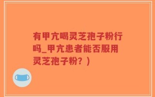 有甲亢喝灵芝孢子粉行吗_甲亢患者能否服用灵芝孢子粉？)