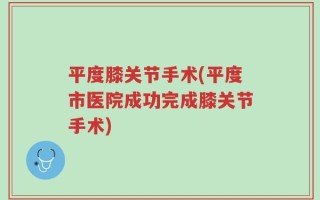 平度膝关节手术(平度市医院成功完成膝关节手术)