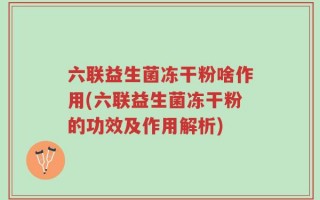 六联益生菌冻干粉啥作用(六联益生菌冻干粉的功效及作用解析)