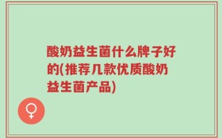 酸奶益生菌什么牌子好的(推荐几款优质酸奶益生菌产品)