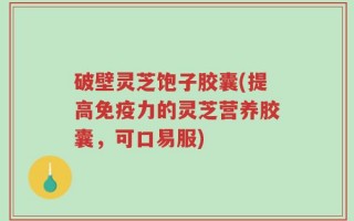 破壁灵芝饱子胶囊(提高免疫力的灵芝营养胶囊，可口易服)