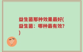 益生菌那种效果最好(益生菌：哪种最有效？)