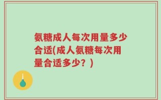 氨糖成人每次用量多少合适(成人氨糖每次用量合适多少？)