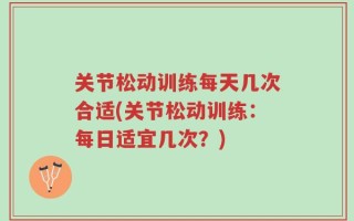 关节松动训练每天几次合适(关节松动训练：每日适宜几次？)