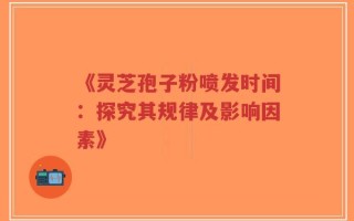 《灵芝孢子粉喷发时间：探究其规律及影响因素》