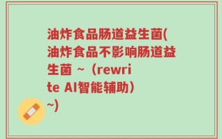 油炸食品肠道益生菌(油炸食品不影响肠道益生菌 ~（rewrite AI智能辅助）~)