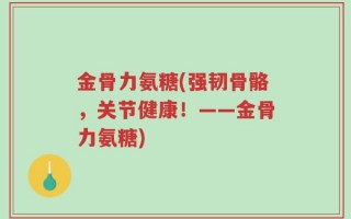 金骨力氨糖(强韧骨骼，关节健康！——金骨力氨糖)