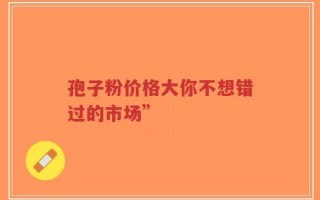 孢子粉价格大你不想错过的市场”