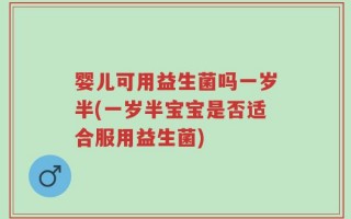 婴儿可用益生菌吗一岁半(一岁半宝宝是否适合服用益生菌)