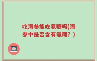 吃海参能吃氨糖吗(海参中是否含有氨糖？)