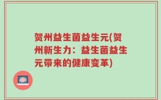 贺州益生菌益生元(贺州新生力：益生菌益生元带来的健康变革)