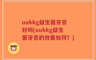 uukkg益生菌牙膏好吗(uukkg益生菌牙膏的效果如何？)