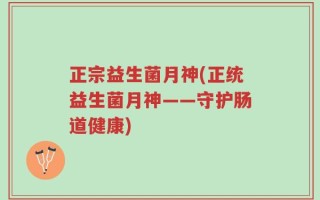 正宗益生菌月神(正统益生菌月神——守护肠道健康)