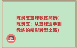 陈灵芝篮球教练简历(陈灵芝：从篮球选手到教练的精彩转型之路)