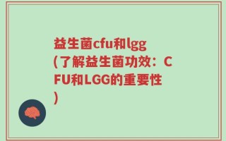 益生菌cfu和lgg(了解益生菌功效：CFU和LGG的重要性)