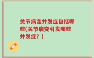 关节病变并发症包括哪些(关节病变引发哪些并发症？)