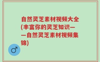 自然灵芝素材视频大全(丰富你的灵芝知识——自然灵芝素材视频集锦)