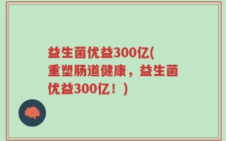 益生菌优益300亿(重塑肠道健康，益生菌优益300亿！)