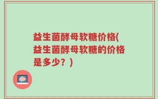 益生菌酵母软糖价格(益生菌酵母软糖的价格是多少？)