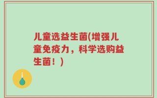 儿童选益生菌(增强儿童免疫力，科学选购益生菌！)