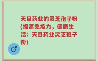 天目药业的灵芝孢子粉(提高免疫力，健康生活：天目药业灵芝孢子粉)