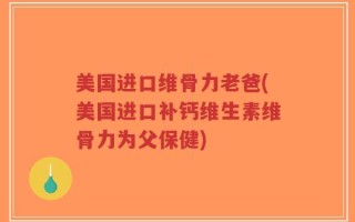 美国进口维骨力老爸(美国进口补钙维生素维骨力为父保健)