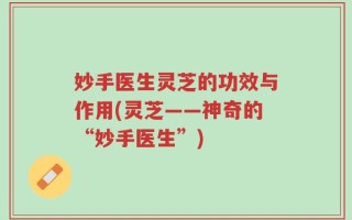 妙手医生灵芝的功效与作用(灵芝——神奇的“妙手医生”)