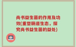 尚书益生菌的作用及功效(重塑肠道生态，探究尚书益生菌的益处)