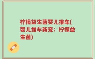 柠檬益生菌婴儿推车(婴儿推车新宠：柠檬益生菌)