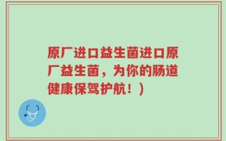 原厂进口益生菌进口原厂益生菌，为你的肠道健康保驾护航！)