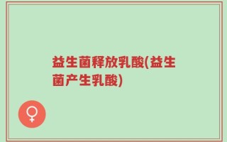 益生菌释放乳酸(益生菌产生乳酸)