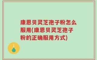 康恩贝灵芝孢子粉怎么服用(康恩贝灵芝孢子粉的正确服用方式)