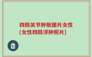 四肢关节肿胀图片女性(女性四肢浮肿照片)