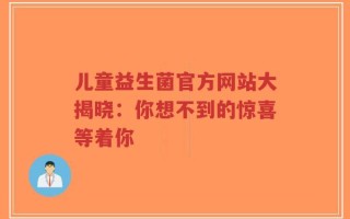 儿童益生菌官方网站大揭晓：你想不到的惊喜等着你